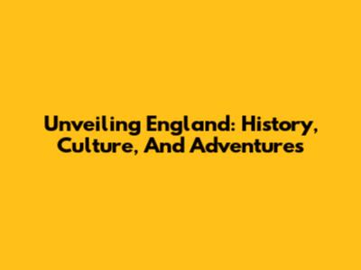 Unveiling England: History, Culture, And Adventures