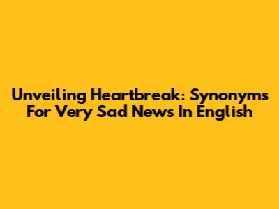 Unveiling Heartbreak: Synonyms For 'Very Sad News' In English