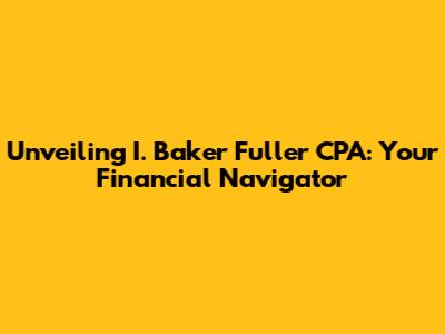 Unveiling I. Baker Fuller CPA: Your Financial Navigator