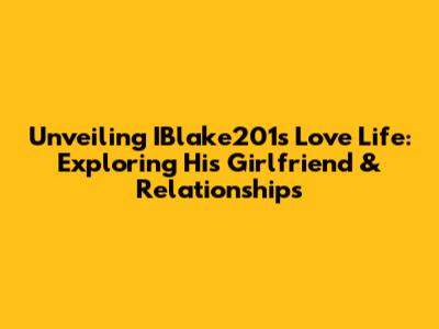 Unveiling IBlake201's Love Life: Exploring His Girlfriend & Relationships