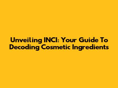 Unveiling INCI: Your Guide To Decoding Cosmetic Ingredients