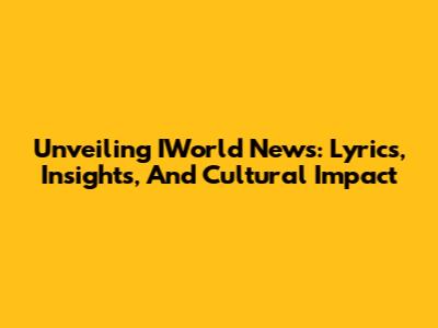 Unveiling IWorld News: Lyrics, Insights, And Cultural Impact