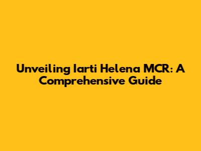 Unveiling Iarti Helena MCR: A Comprehensive Guide