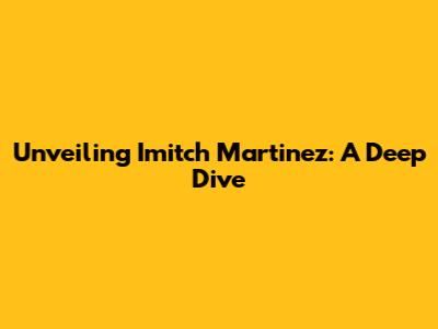Unveiling Imitch Martinez: A Deep Dive