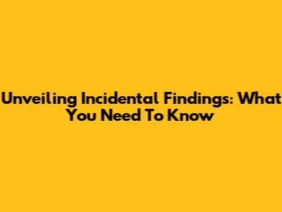 Unveiling Incidental Findings: What You Need To Know