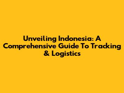 Unveiling Indonesia: A Comprehensive Guide To Tracking & Logistics
