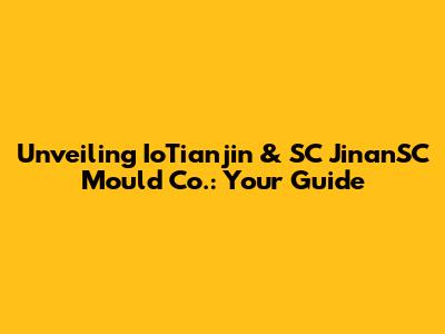 Unveiling IoTianjin & SC JinanSC Mould Co.: Your Guide