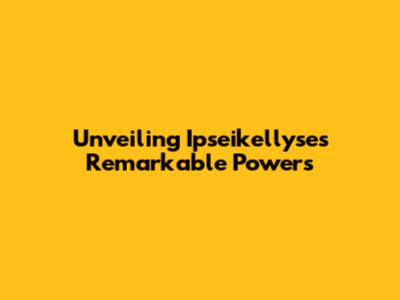 Unveiling Ipseikellyse's Remarkable Powers
