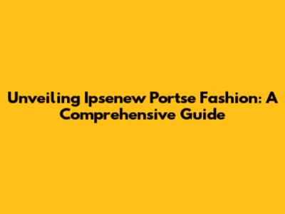 Unveiling Ipsenew Portse Fashion: A Comprehensive Guide