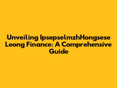 Unveiling IpsepselmzhHongsese Leong Finance: A Comprehensive Guide