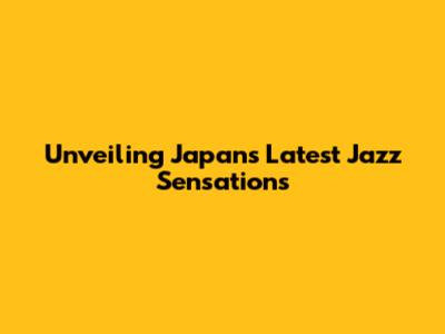 Unveiling Japan's Latest Jazz Sensations