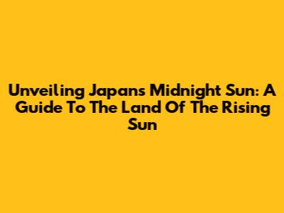 Unveiling Japan's Midnight Sun: A Guide To The Land Of The Rising Sun