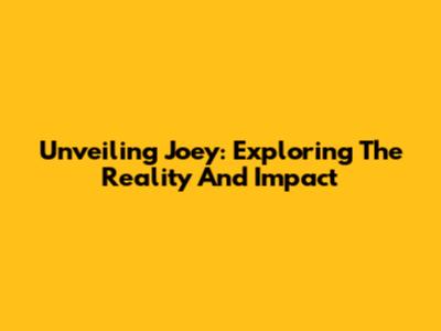 Unveiling Joey: Exploring The Reality And Impact