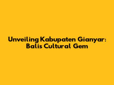 Unveiling Kabupaten Gianyar: Bali's Cultural Gem