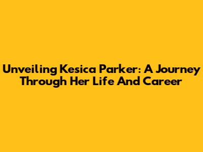 Unveiling Kesica Parker: A Journey Through Her Life And Career