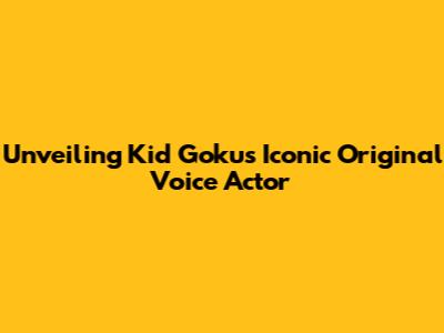 Unveiling Kid Goku's Iconic Original Voice Actor