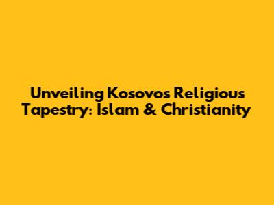 Unveiling Kosovo's Religious Tapestry: Islam & Christianity