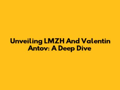 Unveiling LMZH And Valentin Antov: A Deep Dive