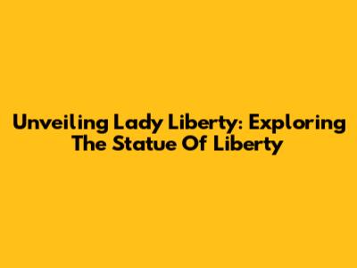 Unveiling Lady Liberty: Exploring The Statue Of Liberty