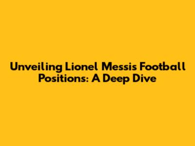 Unveiling Lionel Messi's Football Positions: A Deep Dive