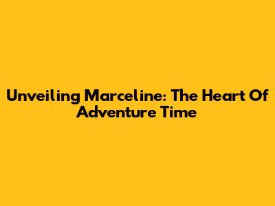 Unveiling Marceline: The Heart Of Adventure Time