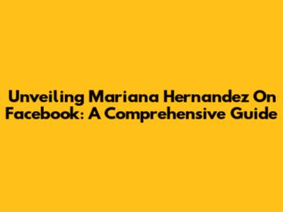 Unveiling Mariana Hernandez On Facebook: A Comprehensive Guide