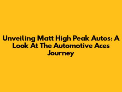 Unveiling Matt High Peak Autos: A Look At The Automotive Ace's Journey