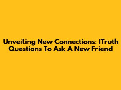 Unveiling New Connections: ITruth Questions To Ask A New Friend