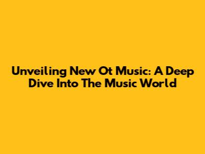 Unveiling New Ot Music: A Deep Dive Into The Music World