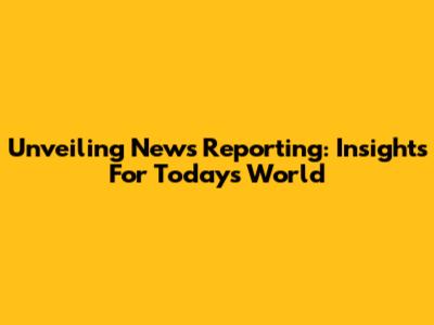 Unveiling News Reporting: Insights For Today's World