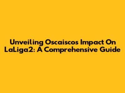 Unveiling Oscaisco's Impact On LaLiga2: A Comprehensive Guide