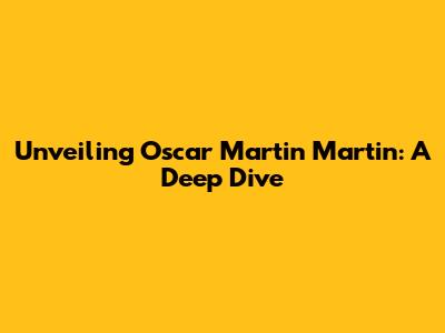 Unveiling Oscar Martin Martin: A Deep Dive