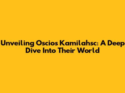 Unveiling Oscios Kamilahsc: A Deep Dive Into Their World