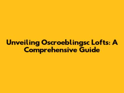 Unveiling Oscroeblingsc Lofts: A Comprehensive Guide
