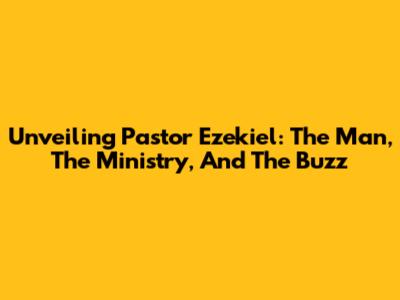 Unveiling Pastor Ezekiel: The Man, The Ministry, And The Buzz