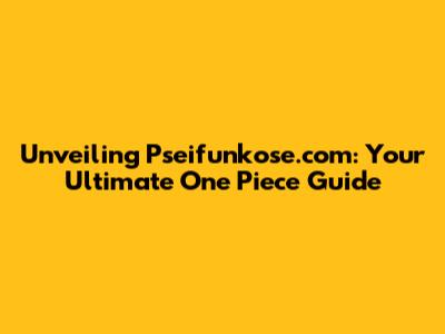 Unveiling Pseifunkose.com: Your Ultimate One Piece Guide
