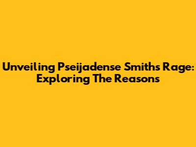 Unveiling Pseijadense Smith's Rage: Exploring The Reasons