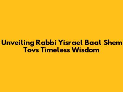 Unveiling Rabbi Yisrael Baal Shem Tov's Timeless Wisdom