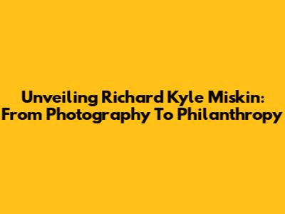 Unveiling Richard Kyle Miskin: From Photography To Philanthropy