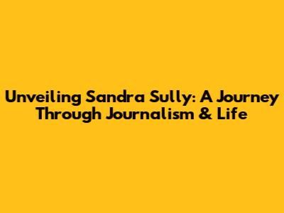Unveiling Sandra Sully: A Journey Through Journalism & Life