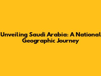 Unveiling Saudi Arabia: A National Geographic Journey