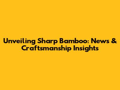 Unveiling Sharp Bamboo: News & Craftsmanship Insights