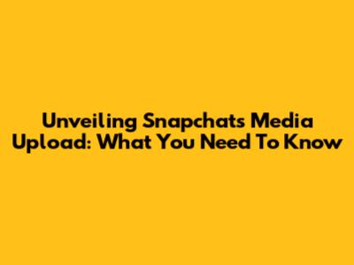Unveiling Snapchat's Media Upload: What You Need To Know