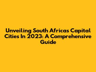 Unveiling South Africa's Capital Cities In 2023: A Comprehensive Guide