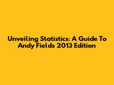 Unveiling Statistics: A Guide To Andy Field's 2013 Edition