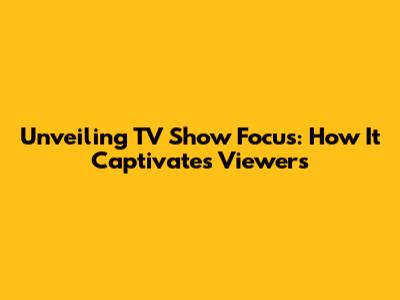 Unveiling TV Show Focus: How It Captivates Viewers
