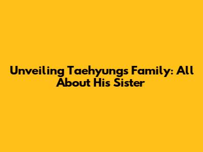 Unveiling Taehyung's Family: All About His Sister