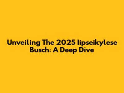 Unveiling The 2025 Iipseikylese Busch: A Deep Dive