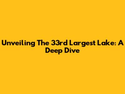 Unveiling The 33rd Largest Lake: A Deep Dive