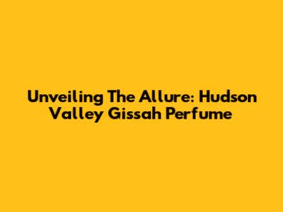Unveiling The Allure: Hudson Valley Gissah Perfume